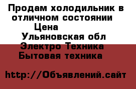 Продам холодильник в отличном состоянии › Цена ­ 25 000 - Ульяновская обл. Электро-Техника » Бытовая техника   